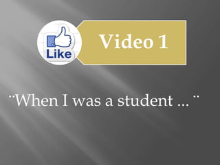 Video 1
¨When I was a student ... ¨
 