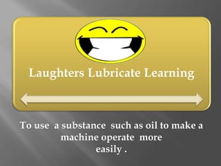 Laughters Lubricate Learning
To use a substance such as oil to make a
machine operate more
easily .
 