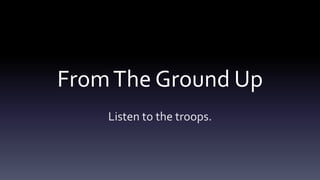 From The Ground Up
    Listen to the troops.
 
