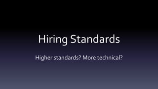 Hiring Standards
Higher standards? More technical?
 