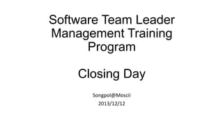 Software Team Leader
Management Training
Program
Closing Day
Songpol@Moscii
2013/12/12

 