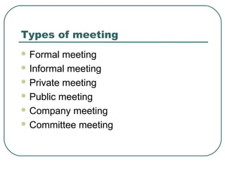 Types of meeting 
Formal meeting 
Informal meeting 
Private meeting 
Public meeting 
Company meeting 
Committee meeting 
 