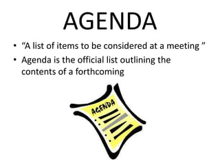 AGENDA 
• “A list of items to be considered at a meeting ” 
• Agenda is the official list outlining the 
contents of a forthcoming 
 