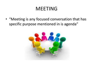 MEETING 
• “Meeting is any focused conversation that has 
specific purpose mentioned in is agenda” 
 