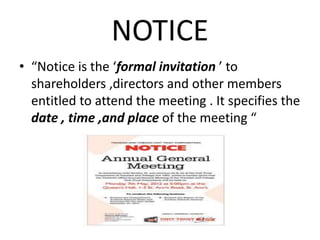 NOTICE 
• “Notice is the ‘formal invitation ’ to 
shareholders ,directors and other members 
entitled to attend the meeting . It specifies the 
date , time ,and place of the meeting “ 
 