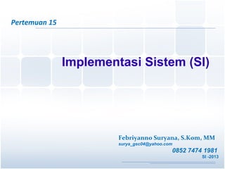 Pertemuan 15
Implementasi Sistem (SI)
Febriyanno Suryana, S.Kom, MM
surya_gsc04@yahoo.com
0852 7474 1981
SI -2013
 