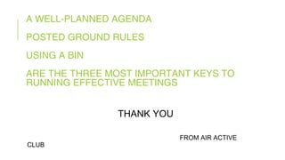 A WELL-PLANNED AGENDA
POSTED GROUND RULES
USING A BIN
ARE THE THREE MOST IMPORTANT KEYS TO
RUNNING EFFECTIVE MEETINGS
THANK YOU
FROM AIR ACTIVE
CLUB
 