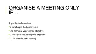 ORGANISE A MEETING ONLY
IF…
If you have determined
a meeting is the best avenue
..to carry out your team's objective
…then you should begin to organize
….for an effective meeting
 