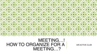 MEETING…!
HOW TO ORGANIZE FOR A
MEETING…?
AIR ACTIVE CLUB
 