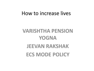 How to increase lives
VARISHTHA PENSION
YOGNA
JEEVAN RAKSHAK
ECS MODE POLICY
 