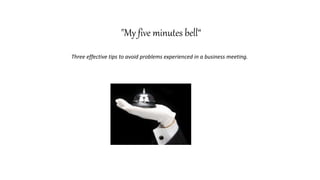 "My five minutes bell“
Three effective tips to avoid problems experienced in a business meeting.
 
