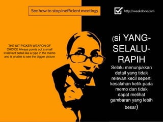 THE NIT PICKER WEAPON OF
CHOICE Always points out a small
irrelevant detail like a typo in the memo
and is unable to see the bigger picture
(si YANG-
SELALU-
RAPIH
Selalu menunjukkan
detail yang tidak
relevan kecil seperti
kesalahan ketik pada
memo dan tidak
dapat melihat
gambaran yang lebih
besar)
 
