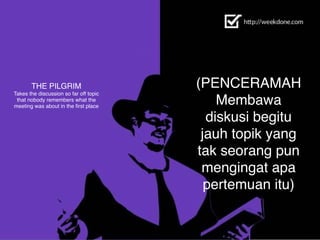 THE PILGRIM 
Takes the discussion so far off topic
that nobody remembers what the
meeting was about in the ﬁrst place
(PENCERAMAH	
  
Membawa
diskusi begitu
jauh topik yang
tak seorang pun
mengingat apa
pertemuan itu)
 