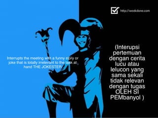 Interrupts the meeting with a funny story or
joke that is totally irrelevant to the task at
hand THE JOKESTER	
  
(Interupsi
pertemuan
dengan cerita
lucu atau
lelucon yang
sama sekali
tidak relevan
dengan tugas
OLEH SI
PEMbanyol )
 