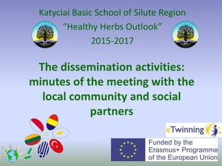 The dissemination activities:
minutes of the meeting with the
local community and social
partners
Katyciai Basic School of Silute Region
“Healthy Herbs Outlook”
2015-2017
 