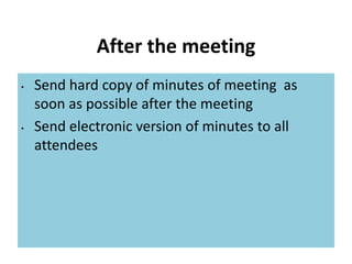 After the meeting
• Send hard copy of minutes of meeting as
soon as possible after the meeting
• Send electronic version of minutes to all
attendees
 