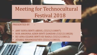 Meeting for Technocultural
Festival 2018
PRESENTED BY :
• AMY SOFIA BINTI ABDUL (53212118007)
• NUR AMANINA AZRIN BINTI ZAMZURI (53212118028)
• KU AINA EZANIE BINTI KU BADLI (53212118012)
• ATABEG ISHANGULYYEV (53212118033)
 