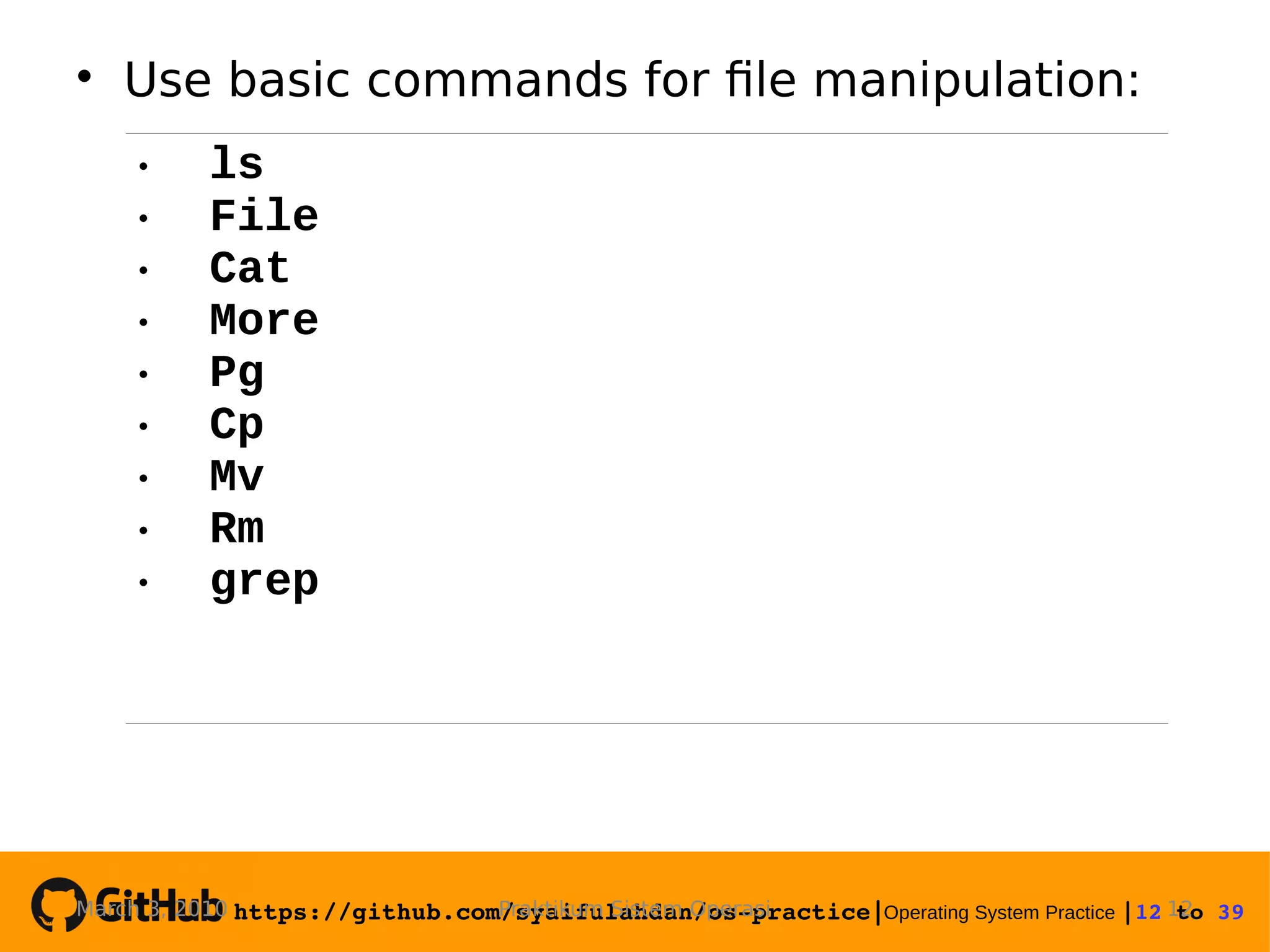 https://github.com/syaifulahdan/os­practice|Operating System Practice |12 to 39   Use basic commands for file manipulation: Praktikum Sistem OperasiMarch 3, 2010 12  ls  File  Cat  More  Pg  Cp  Mv  Rm  grep 