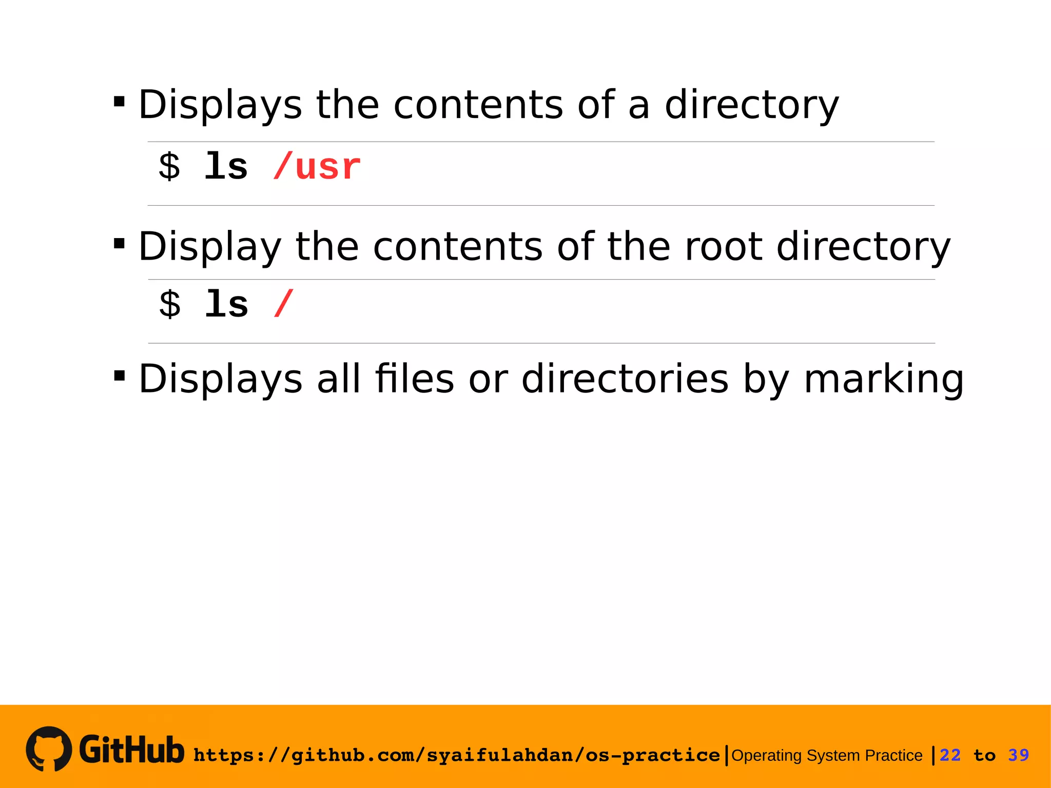 https://github.com/syaifulahdan/os­practice|Operating System Practice |22 to 39   Displays the contents of a directory  Display the contents of the root directory  Displays all files or directories by marking $ ls /usr $ ls / 