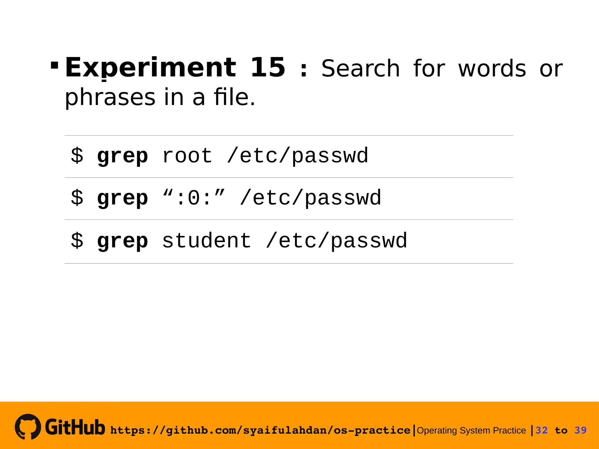 https://github.com/syaifulahdan/os­practice|Operating System Practice |32 to 39   Experiment 15 : Search for words or phrases in a file. $ grep root /etc/passwd $ grep “:0:” /etc/passwd $ grep student /etc/passwd 