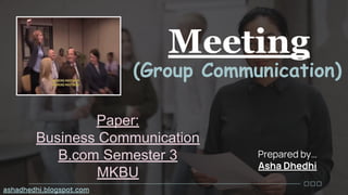 Meeting
(Group Communication)
Prepared by…
Asha Dhedhi
Paper:
Business Communication
B.com Semester 3
MKBU
ashadhedhi.blogspot.com
 