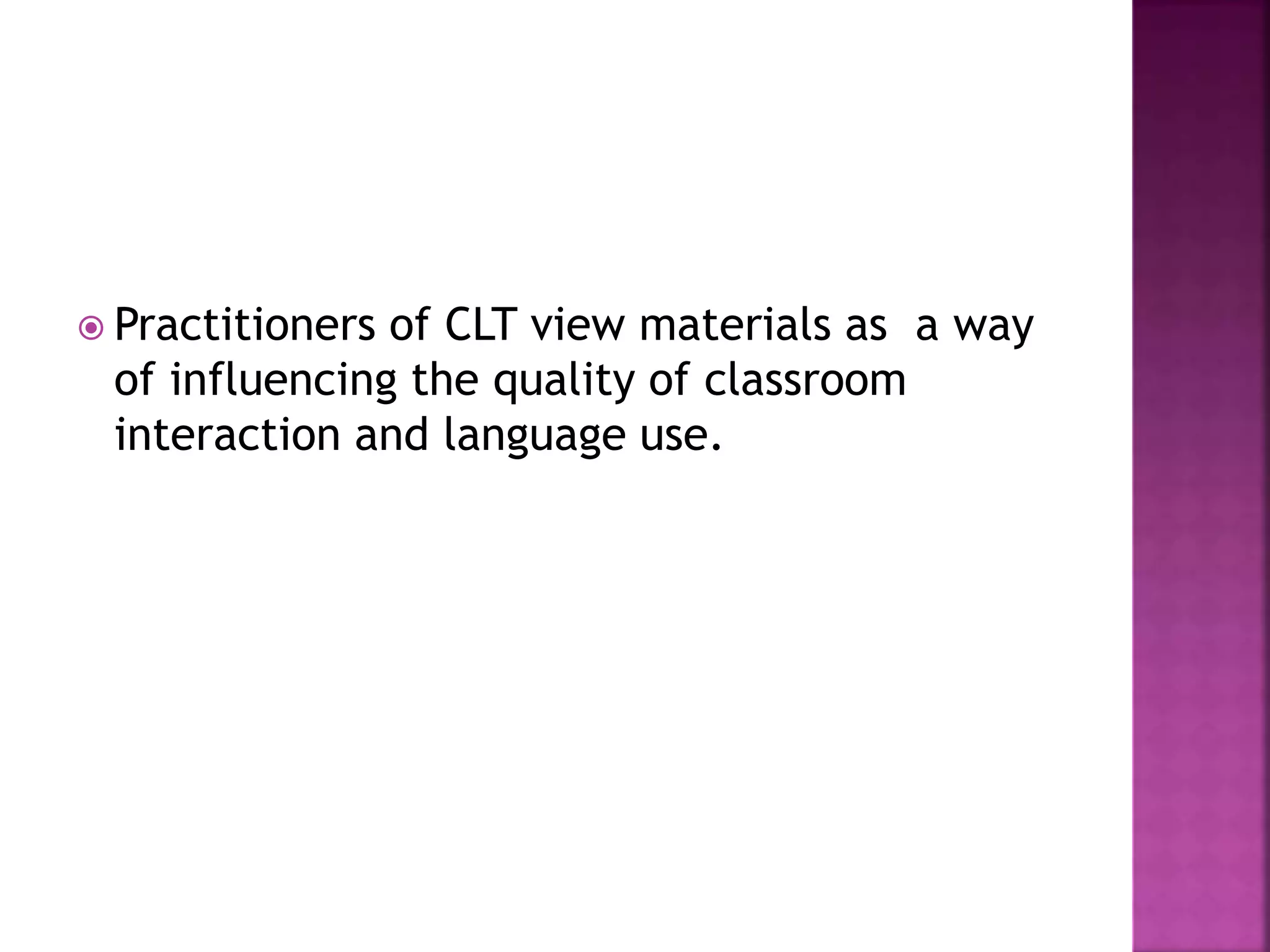  Practitioners of CLT view materials as a way
of influencing the quality of classroom
interaction and language use.
 