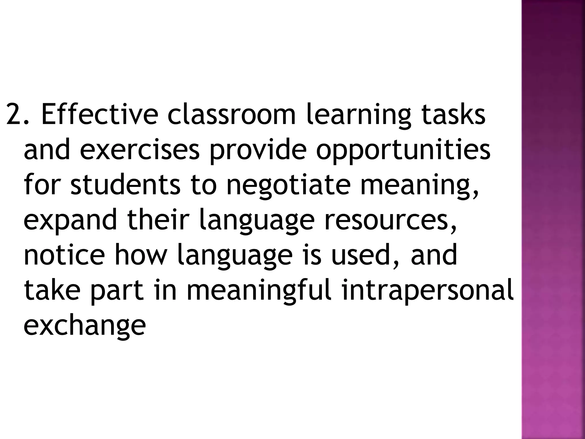 2. Effective classroom learning tasks
and exercises provide opportunities
for students to negotiate meaning,
expand their language resources,
notice how language is used, and
take part in meaningful intrapersonal
exchange
 