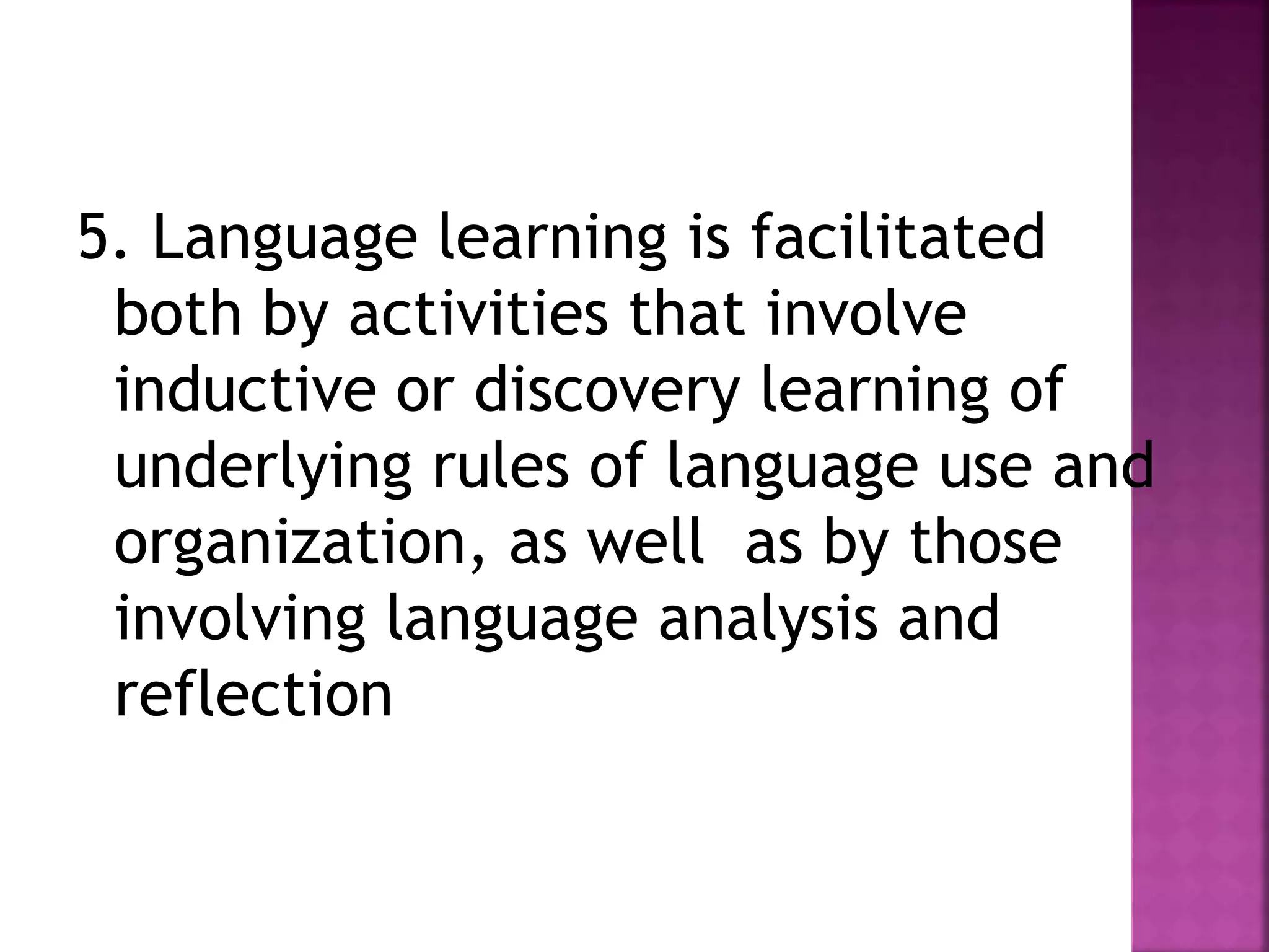 5. Language learning is facilitated
both by activities that involve
inductive or discovery learning of
underlying rules of language use and
organization, as well as by those
involving language analysis and
reflection
 