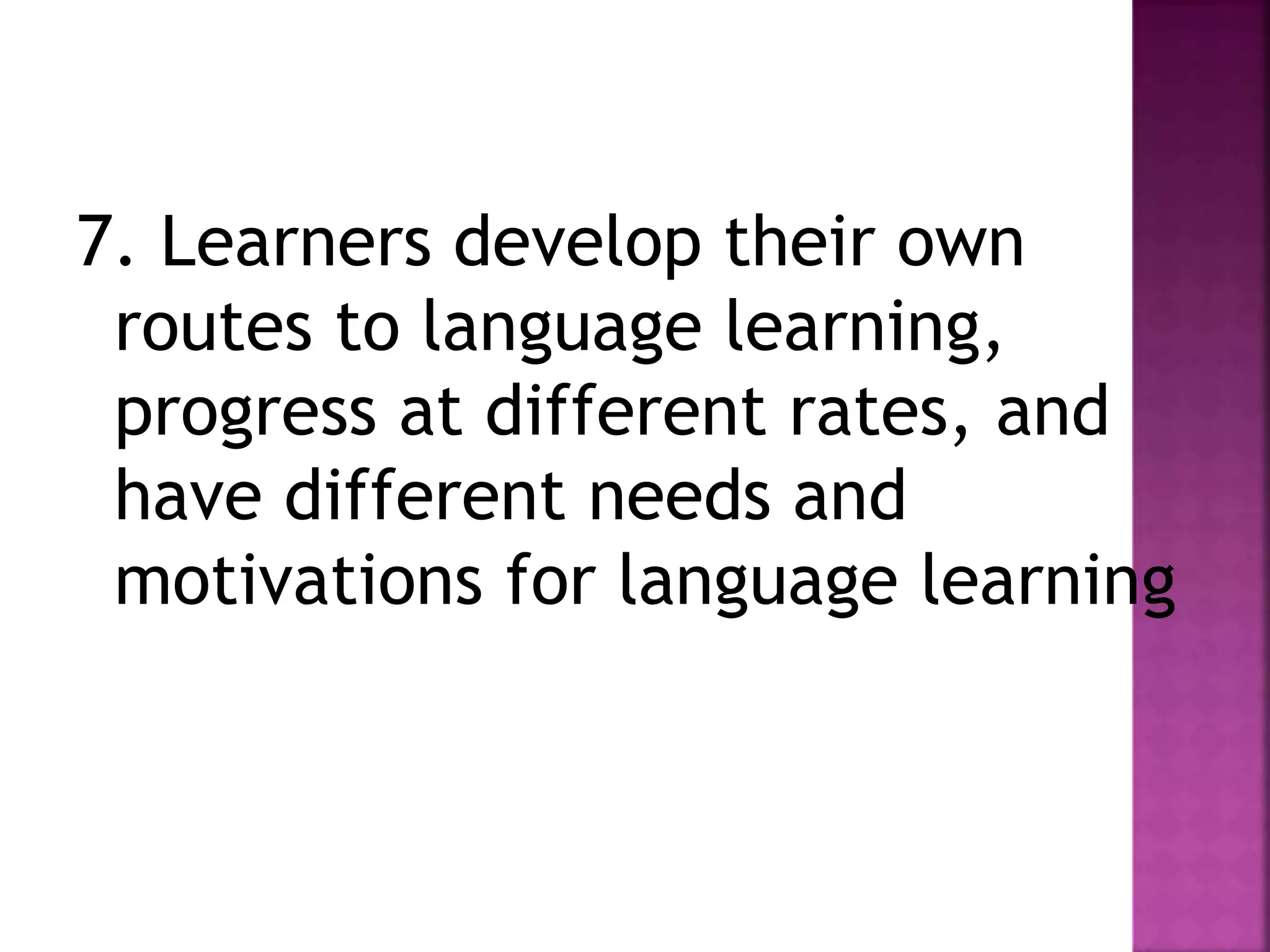 7. Learners develop their own
routes to language learning,
progress at different rates, and
have different needs and
motivations for language learning
 