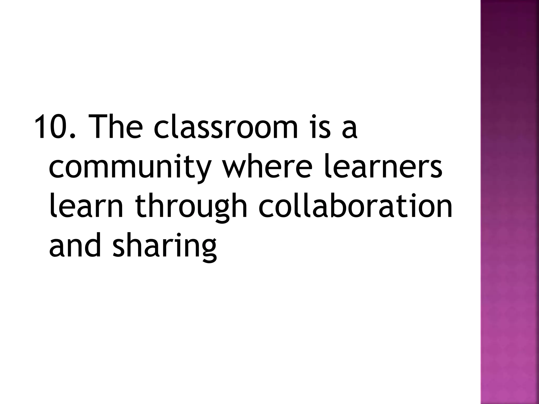 10. The classroom is a
community where learners
learn through collaboration
and sharing
 