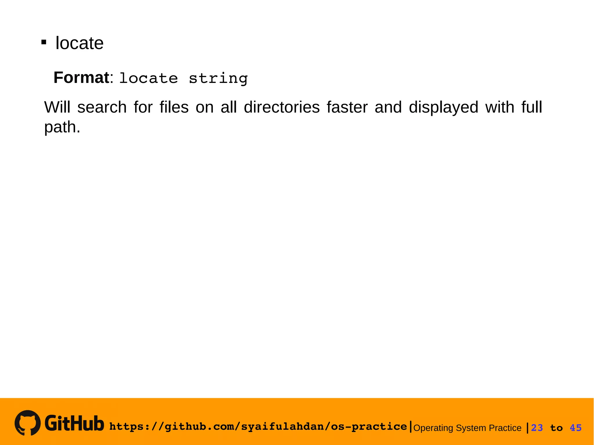 https://github.com/syaifulahdan/os­practice|Operating System Practice |23 to 45 

locate
Format: locate string
Will search for files on all directories faster and displayed with full
path.
 
