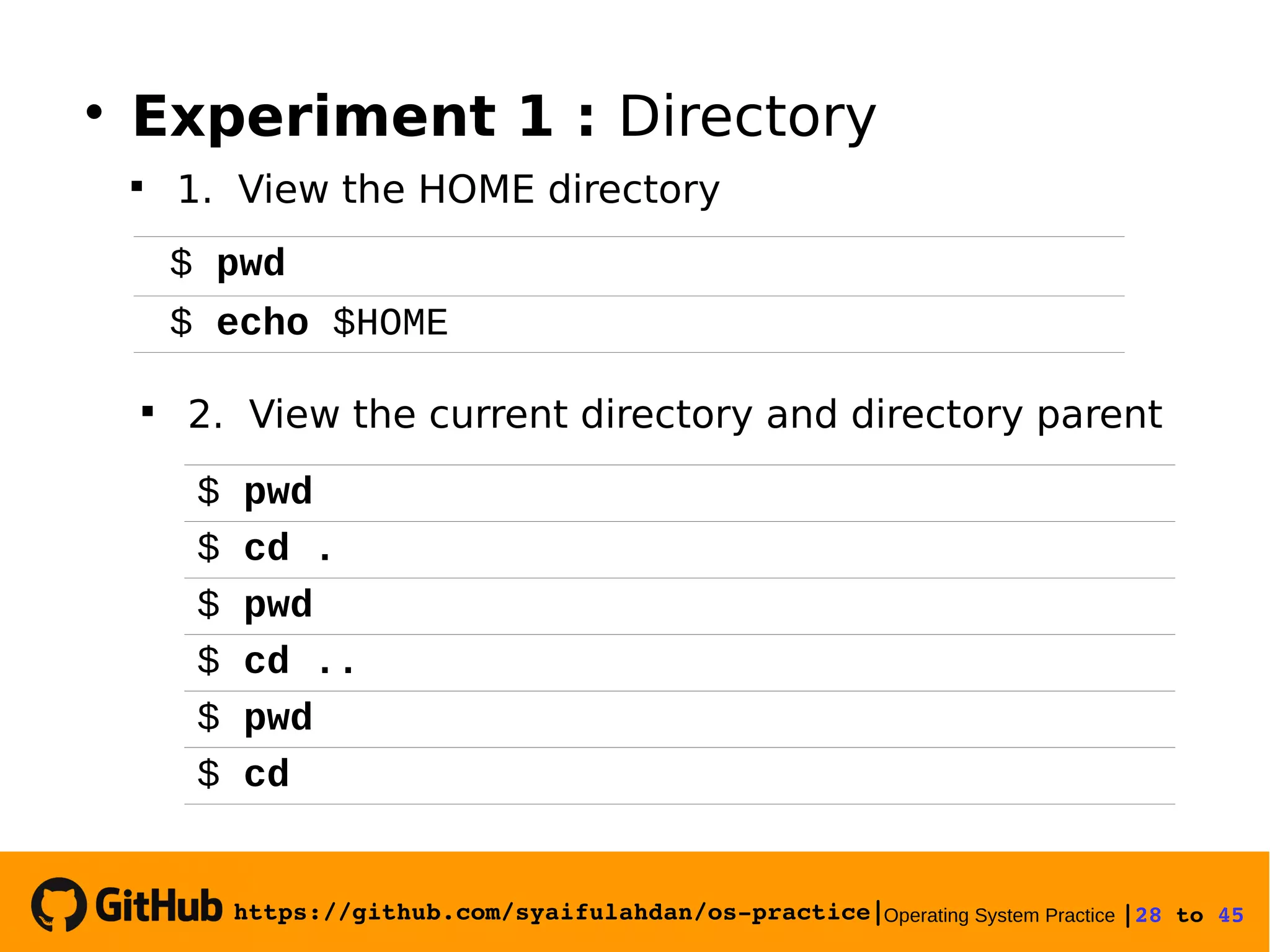 https://github.com/syaifulahdan/os­practice|Operating System Practice |28 to 45 
$ pwd
$ echo $HOME
$ pwd
$ cd .
$ pwd
$ cd ..
$ pwd
$ cd

2. View the current directory and directory parent

Experiment 1 : Directory

1. View the HOME directory
 