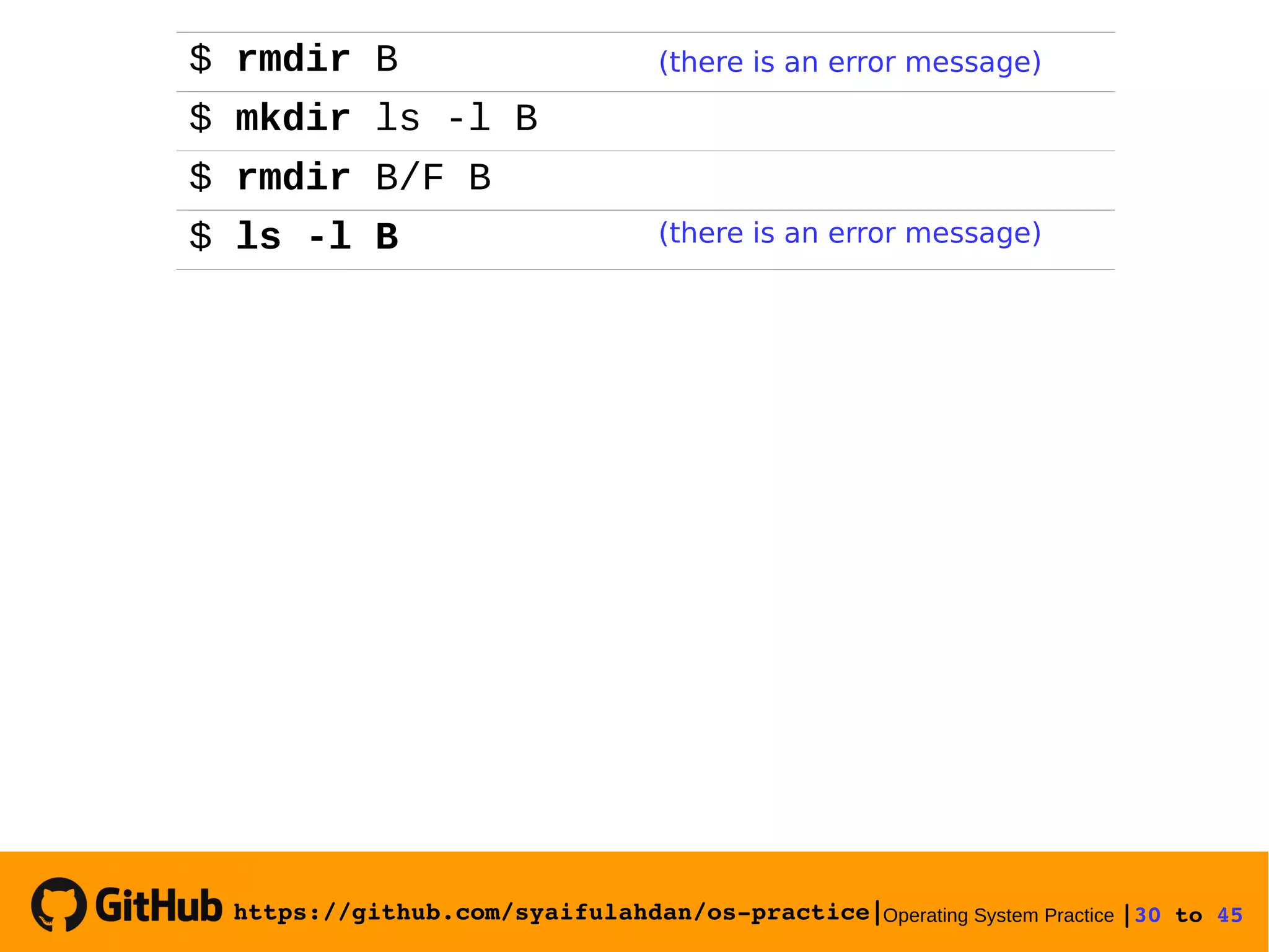 https://github.com/syaifulahdan/os­practice|Operating System Practice |30 to 45 
$ rmdir B (there is an error message)
$ mkdir ls -l B
$ rmdir B/F B
$ ls -l B (there is an error message)
 