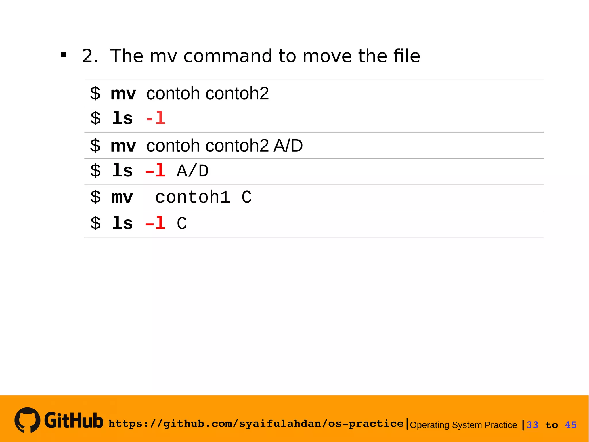 https://github.com/syaifulahdan/os­practice|Operating System Practice |33 to 45 
$ mv contoh contoh2
$ ls -l
$ mv contoh contoh2 A/D
$ ls –l A/D
$ mv contoh1 C
$ ls –l C

2. The mv command to move the file
 
