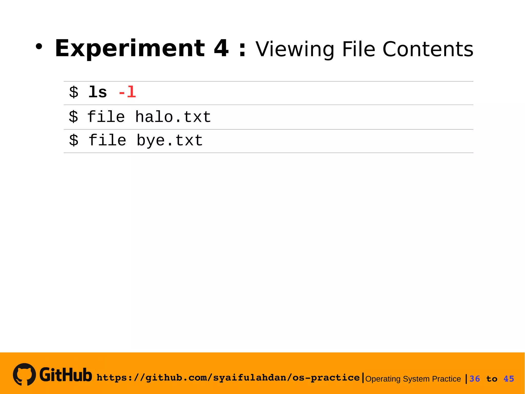 https://github.com/syaifulahdan/os­practice|Operating System Practice |36 to 45 
$ ls -l
$ file halo.txt
$ file bye.txt

Experiment 4 : Viewing File Contents
 