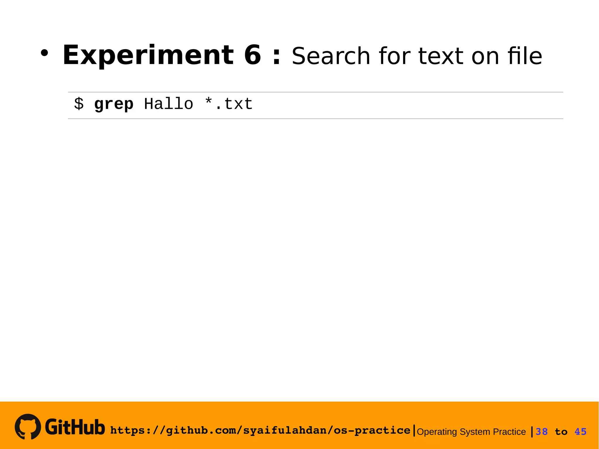 https://github.com/syaifulahdan/os­practice|Operating System Practice |38 to 45 
$ grep Hallo *.txt

Experiment 6 : Search for text on file
 