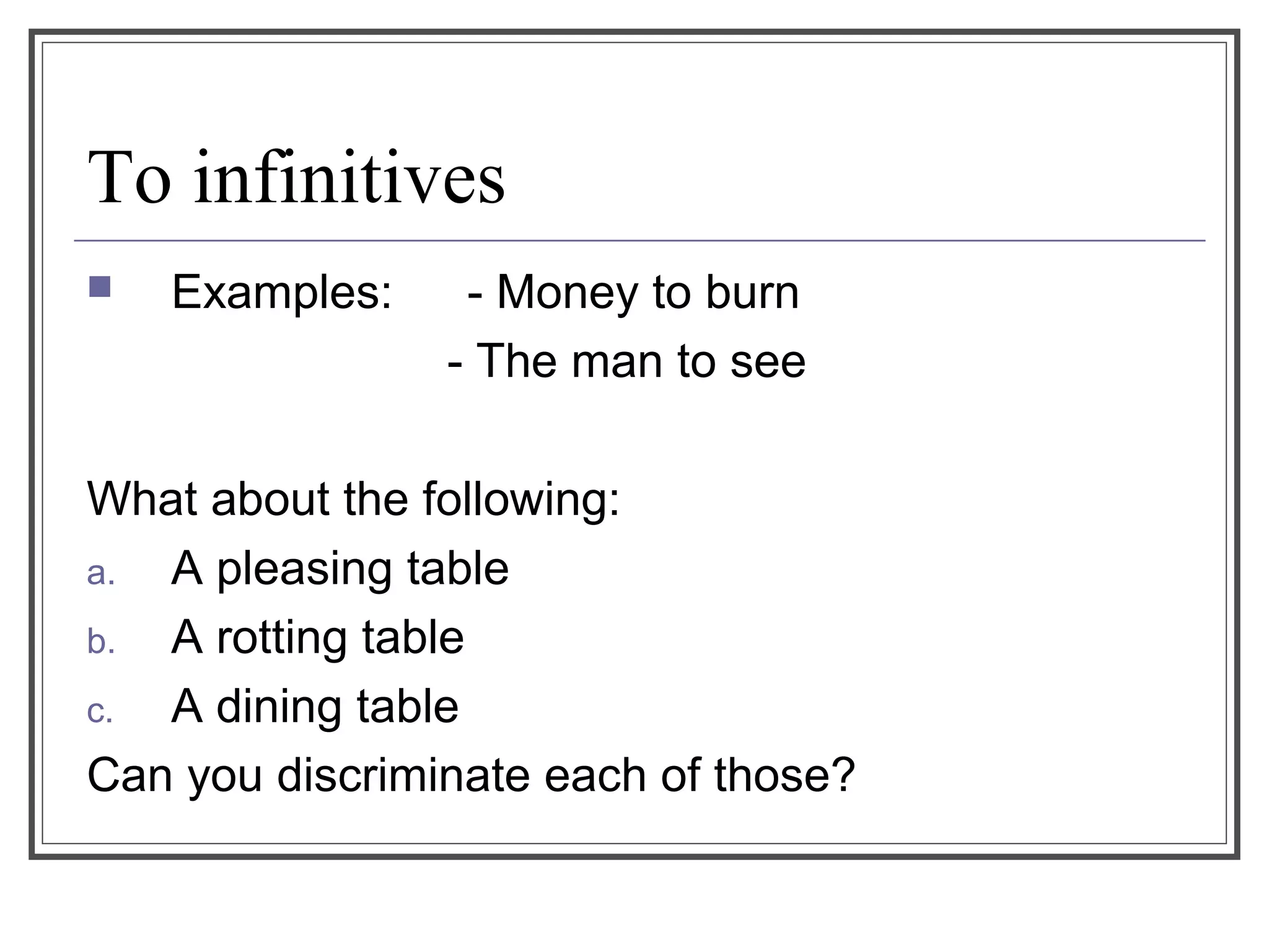 To infinitives
 Examples: - Money to burn
- The man to see
What about the following:
a. A pleasing table
b. A rotting table
c. A dining table
Can you discriminate each of those?
 
