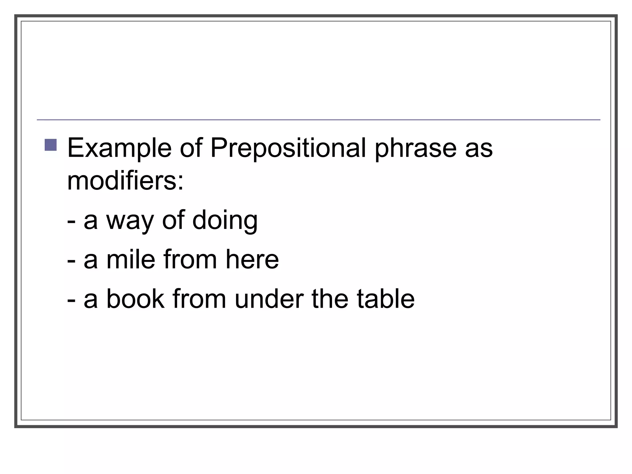  Example of Prepositional phrase as
modifiers:
- a way of doing
- a mile from here
- a book from under the table
 