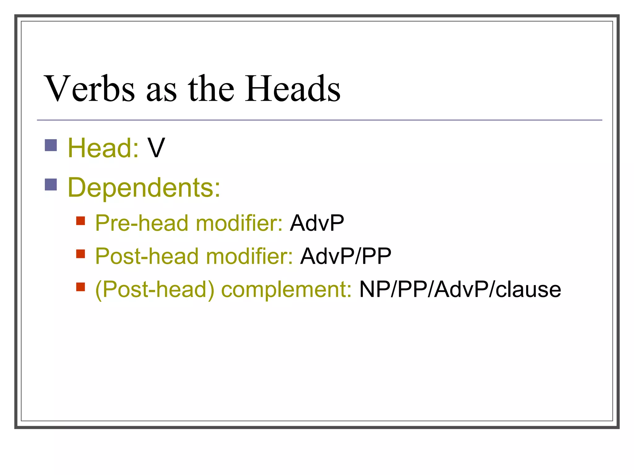 Verbs as the Heads
 Head: V
 Dependents:
 Pre-head modifier: AdvP
 Post-head modifier: AdvP/PP
 (Post-head) complement: NP/PP/AdvP/clause
 