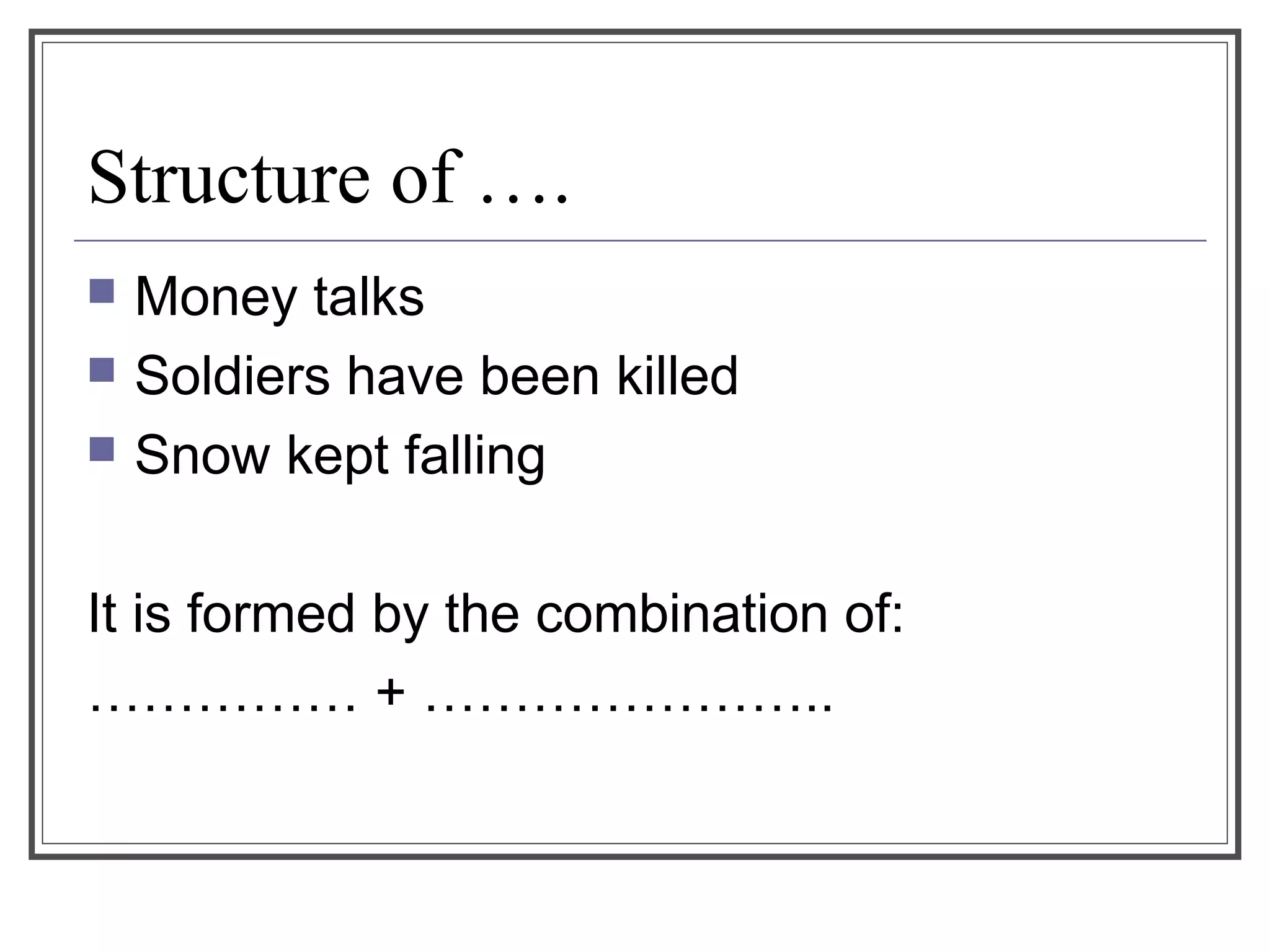 Structure of ….
 Money talks
 Soldiers have been killed
 Snow kept falling
It is formed by the combination of:
…………… + …………………..
 