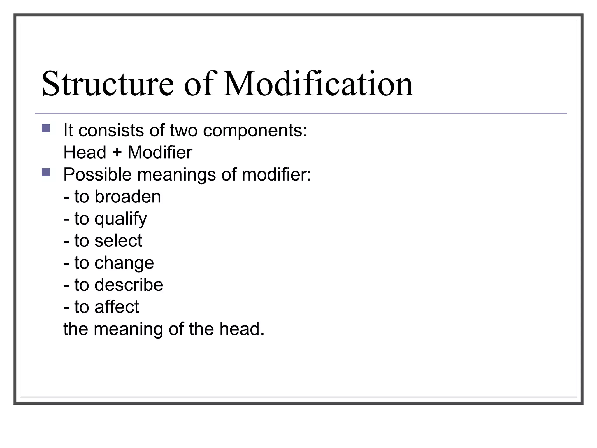 Structure of Modification
 It consists of two components:
Head + Modifier
 Possible meanings of modifier:
- to broaden
- to qualify
- to select
- to change
- to describe
- to affect
the meaning of the head.
 