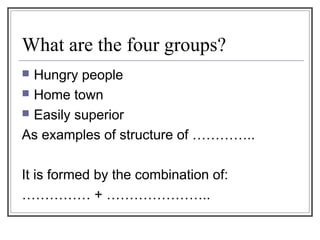 What are the four groups?
 Hungry people
 Home town
 Easily superior
As examples of structure of …………..
It is formed by the combination of:
…………… + …………………..
 