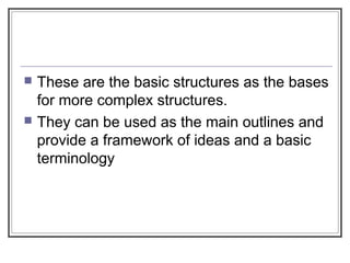  These are the basic structures as the bases
for more complex structures.
 They can be used as the main outlines and
provide a framework of ideas and a basic
terminology
 