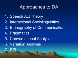 Approaches to DA
1. Speech Act Theory
2. Interactional Sociolinguistics
3. Ethnography of Communication
4. Pragmatics
5. Conversational Analysis
6. Variation Analysis
7. SFL
 
