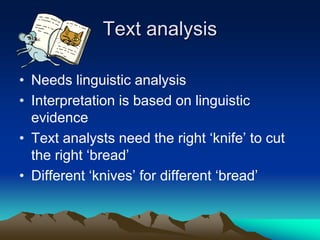 Text analysis
• Needs linguistic analysis
• Interpretation is based on linguistic
evidence
• Text analysts need the right ‘knife’ to cut
the right ‘bread’
• Different ‘knives’ for different ‘bread’
 