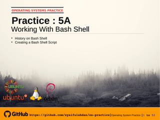 https://github.com/syaifulahdan/os­practice|Operating System Practice |1 to 52 
OPERATING SYSTEMS PRACTICE
Working With Bash Shell
Practice : 5A

History on Bash Shell

Creating a Bash Shell Script
https://github.com/syaifulahdan/os­practice|
 