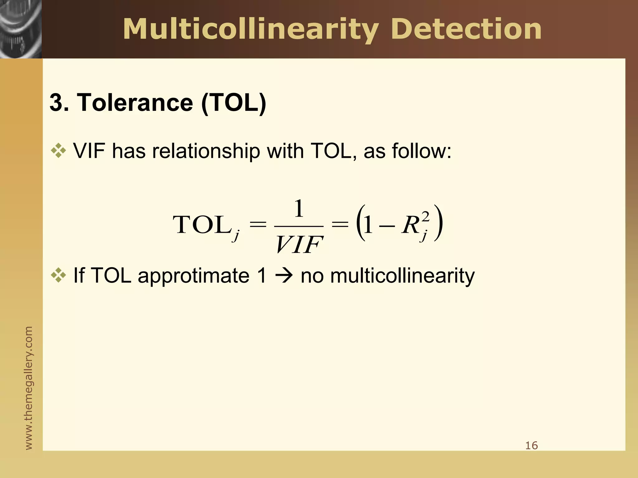 www.themegallery.com
3. Tolerance (TOL)
 VIF has relationship with TOL, as follow:
 If TOL approtimate 1  no multicollinearity
 
2
1
1
TOL j
j R
=
VIF
= 
16
Multicollinearity Detection
 