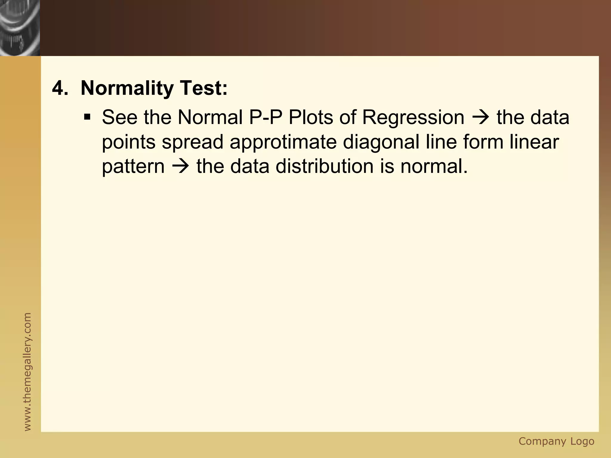 www.themegallery.com
4. Normality Test:
 See the Normal P-P Plots of Regression  the data
points spread approtimate diagonal line form linear
pattern  the data distribution is normal.
Company Logo
 