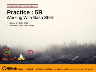 https://github.com/syaifulahdan/os­practice|Operating System Practice |1 to 39 
OPERATING SYSTEMS PRACTICE
Working With Bash Shell
Practice : 5B

History on Bash Shell

Creating a Bash Shell Script
https://github.com/syaifulahdan/os­practice|
 