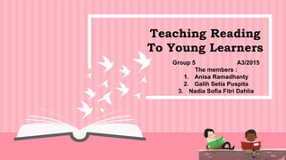 Teaching Reading
To Young Learners
Group 5 A3/2015
The members :
1. Anisa Ramadhanty
2. Galih Setia Puspita
3. Nadia Sofia Fitri Dahlia
 